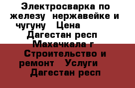 Электросварка по железу, нержавейке и чугуну › Цена ­ 1 000 - Дагестан респ., Махачкала г. Строительство и ремонт » Услуги   . Дагестан респ.